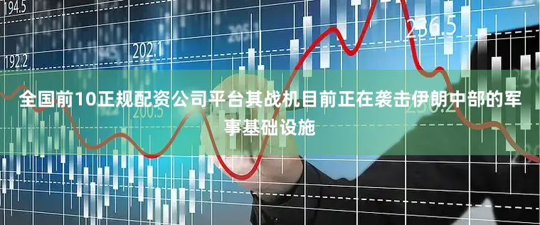 全国前10正规配资公司平台其战机目前正在袭击伊朗中部的军事基础设施