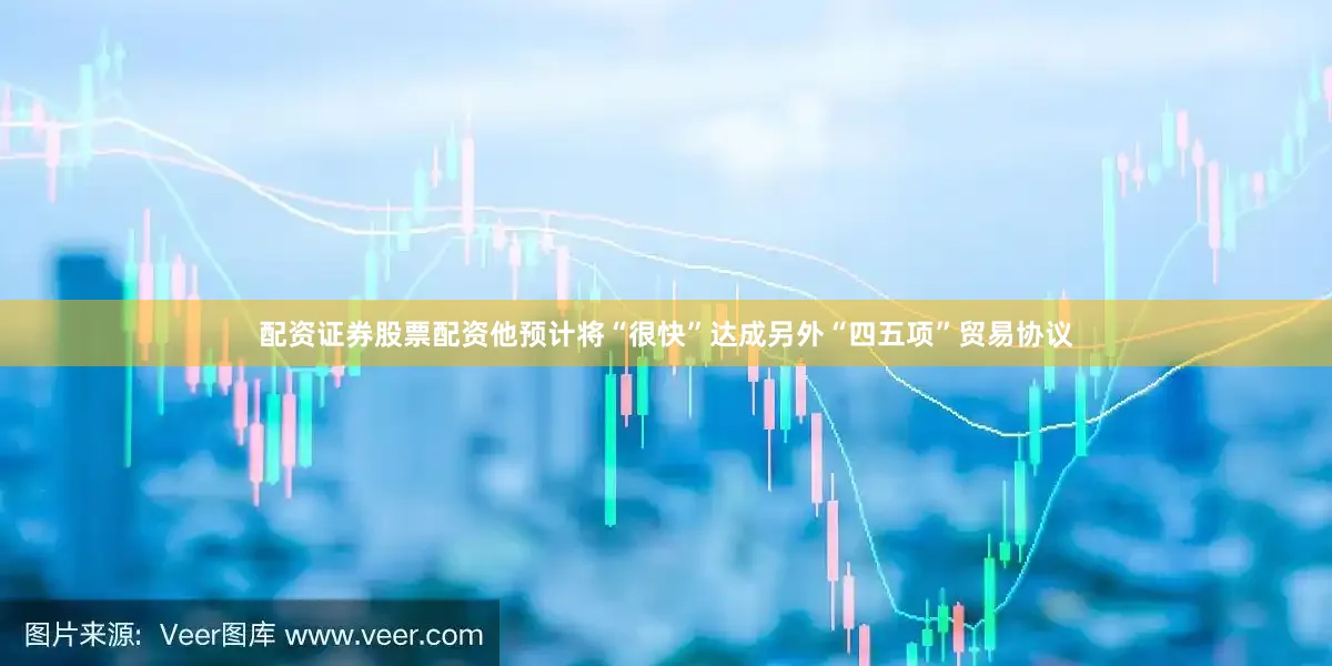 配资证券股票配资他预计将“很快”达成另外“四五项”贸易协议