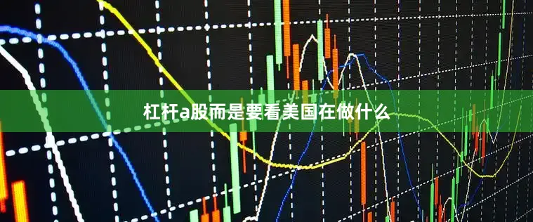 杠杆a股而是要看美国在做什么