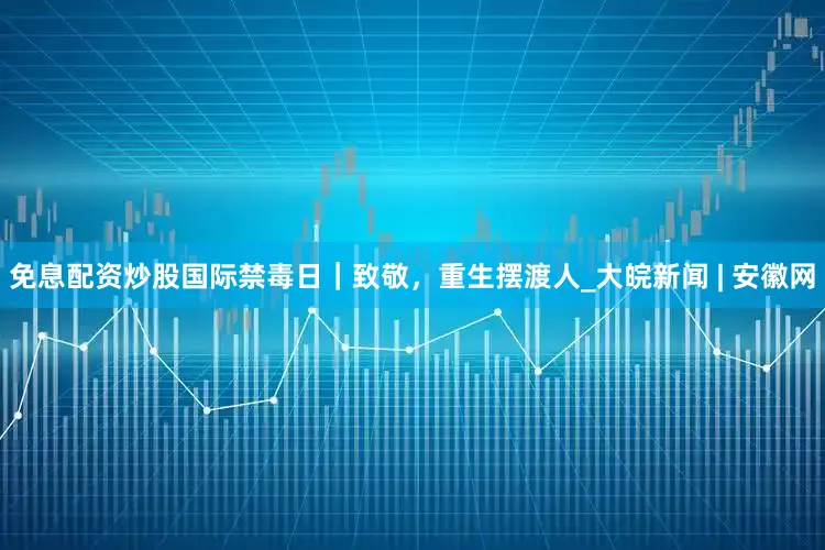 免息配资炒股国际禁毒日｜致敬，重生摆渡人_大皖新闻 | 安徽网