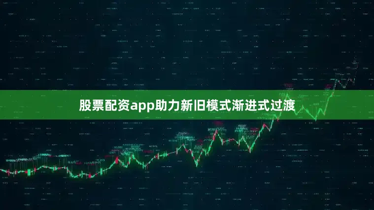 股票配资app助力新旧模式渐进式过渡