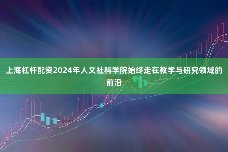 上海杠杆配资2024年人文社科学院始终走在教学与研究领域的前沿