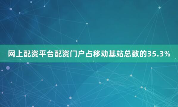 网上配资平台配资门户占移动基站总数的35.3%