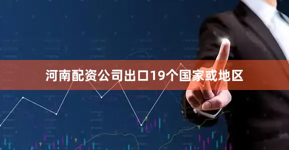 河南配资公司出口19个国家或地区