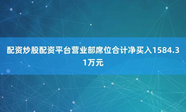 配资炒股配资平台营业部席位合计净买入1584.31万元