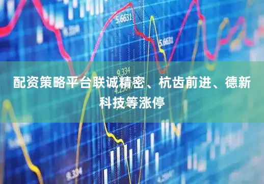 配资策略平台联诚精密、杭齿前进、德新科技等涨停