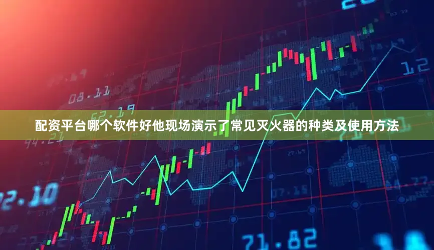 配资平台哪个软件好他现场演示了常见灭火器的种类及使用方法