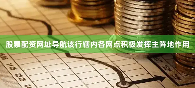 股票配资网址导航该行辖内各网点积极发挥主阵地作用
