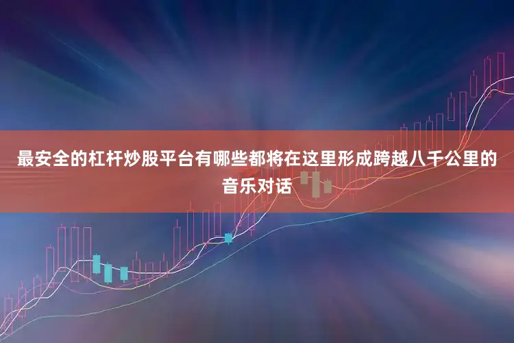 最安全的杠杆炒股平台有哪些都将在这里形成跨越八千公里的音乐对话