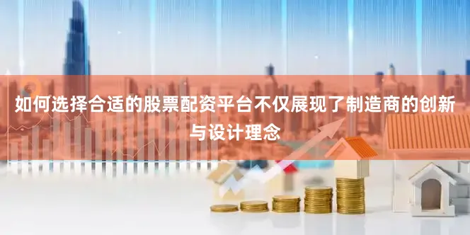 如何选择合适的股票配资平台不仅展现了制造商的创新与设计理念