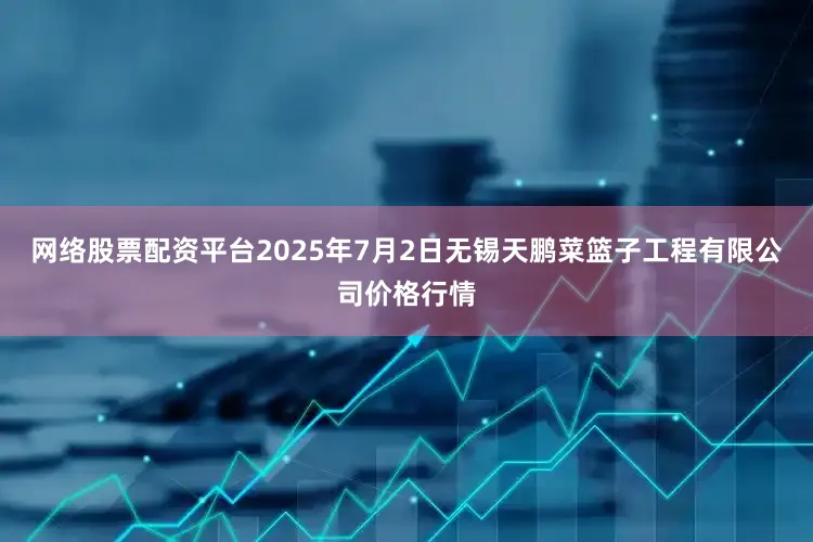 网络股票配资平台2025年7月2日无锡天鹏菜篮子工程有限公司价格行情