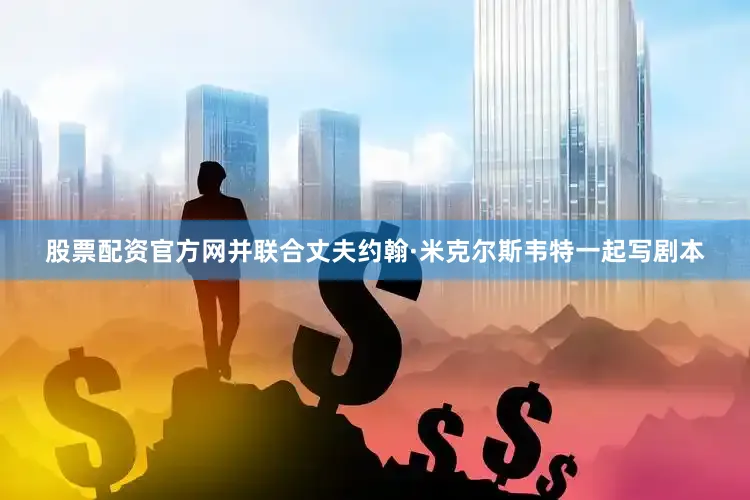 股票配资官方网并联合丈夫约翰·米克尔斯韦特一起写剧本