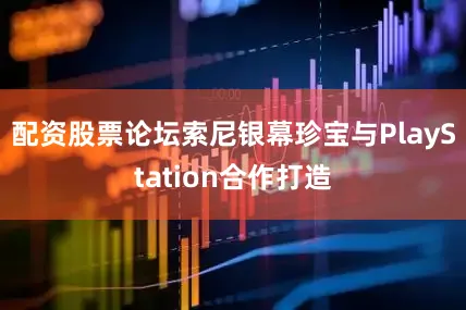 配资股票论坛索尼银幕珍宝与PlayStation合作打造