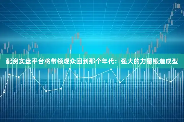 配资实盘平台将带领观众回到那个年代：强大的力量锻造成型