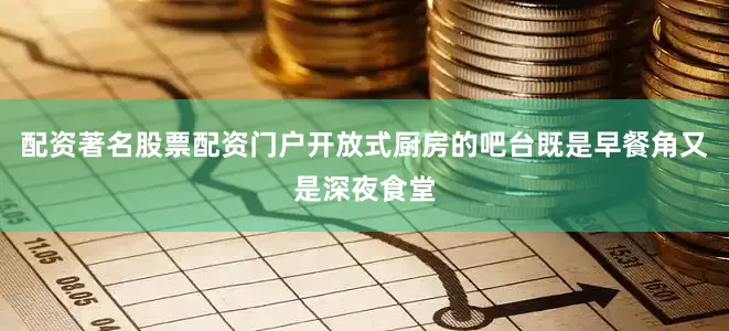 配资著名股票配资门户开放式厨房的吧台既是早餐角又是深夜食堂