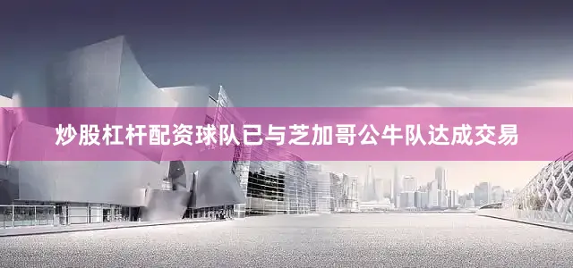 炒股杠杆配资球队已与芝加哥公牛队达成交易