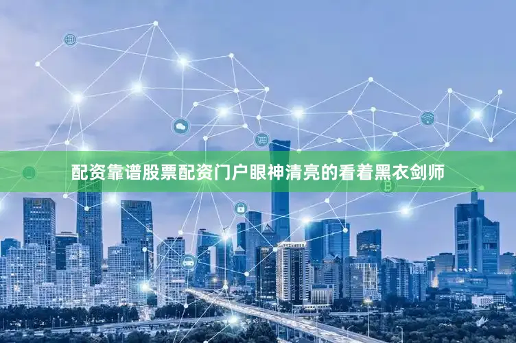 配资靠谱股票配资门户眼神清亮的看着黑衣剑师