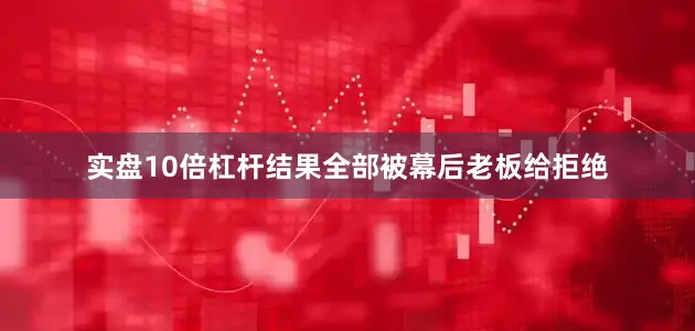 实盘10倍杠杆结果全部被幕后老板给拒绝