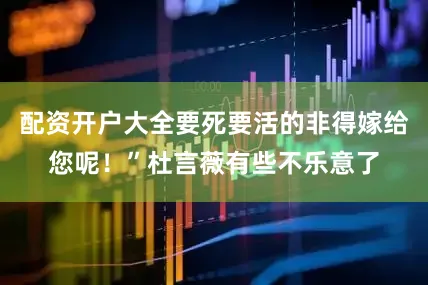 配资开户大全要死要活的非得嫁给您呢！”杜言薇有些不乐意了