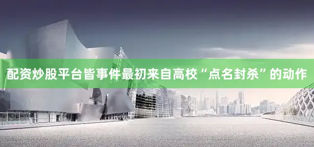配资炒股平台皆事件最初来自高校“点名封杀”的动作