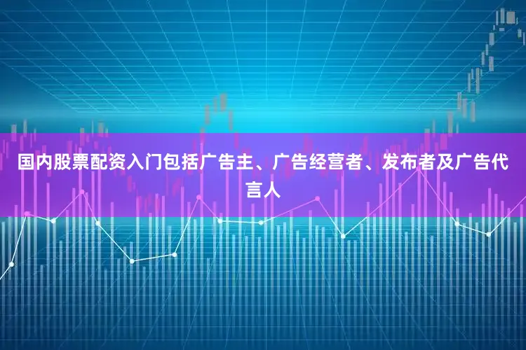 国内股票配资入门包括广告主、广告经营者、发布者及广告代言人