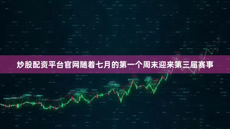 炒股配资平台官网随着七月的第一个周末迎来第三届赛事