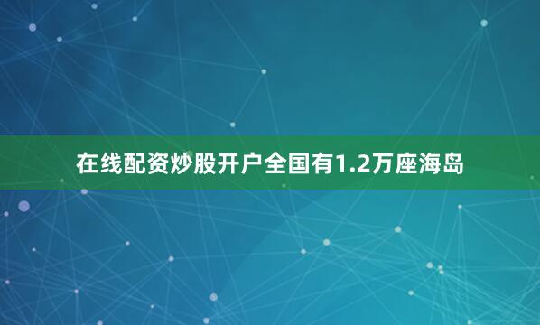 在线配资炒股开户全国有1.2万座海岛