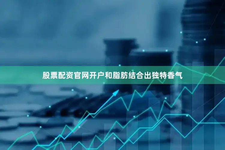 股票配资官网开户和脂肪结合出独特香气