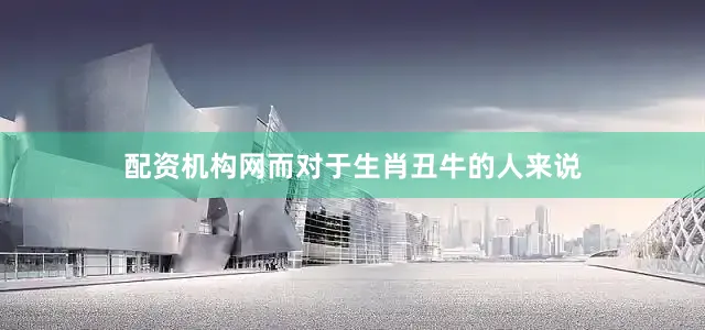 配资机构网而对于生肖丑牛的人来说