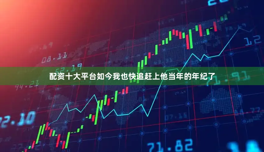 配资十大平台如今我也快追赶上他当年的年纪了
