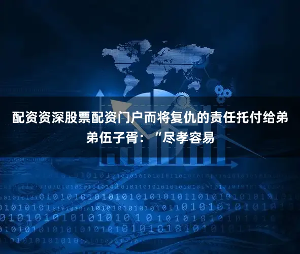 配资资深股票配资门户而将复仇的责任托付给弟弟伍子胥：“尽孝容易