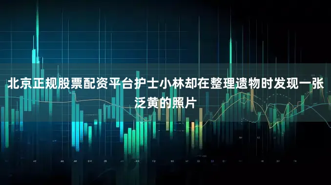北京正规股票配资平台护士小林却在整理遗物时发现一张泛黄的照片