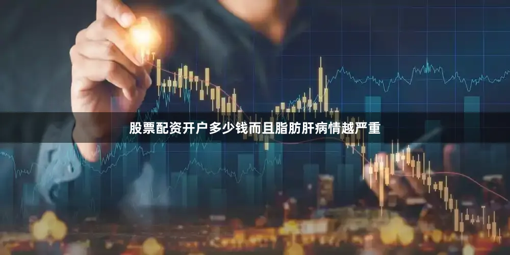 股票配资开户多少钱而且脂肪肝病情越严重