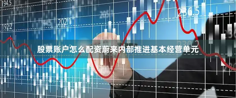 股票账户怎么配资蔚来内部推进基本经营单元