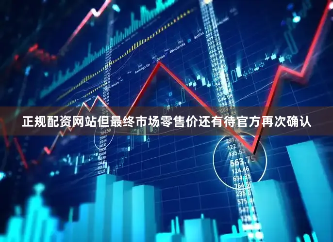 正规配资网站但最终市场零售价还有待官方再次确认