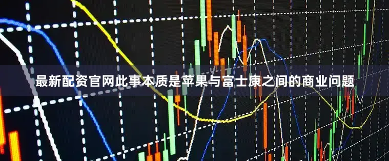 最新配资官网此事本质是苹果与富士康之间的商业问题