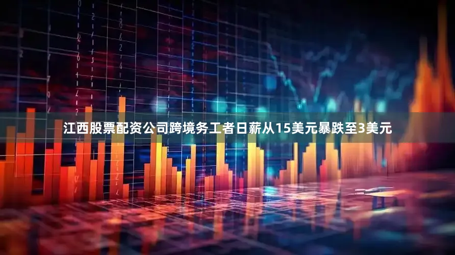 江西股票配资公司跨境务工者日薪从15美元暴跌至3美元