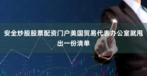 安全炒股股票配资门户美国贸易代表办公室就甩出一份清单