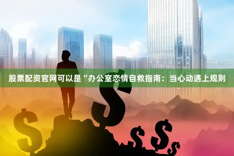 股票配资官网可以是“办公室恋情自救指南：当心动遇上规则