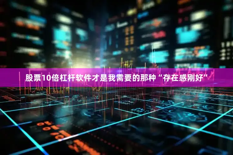 股票10倍杠杆软件才是我需要的那种“存在感刚好”