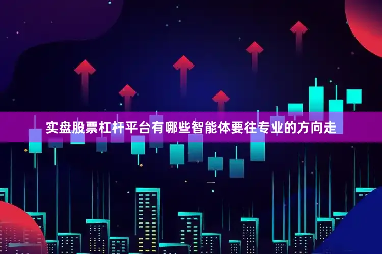实盘股票杠杆平台有哪些智能体要往专业的方向走