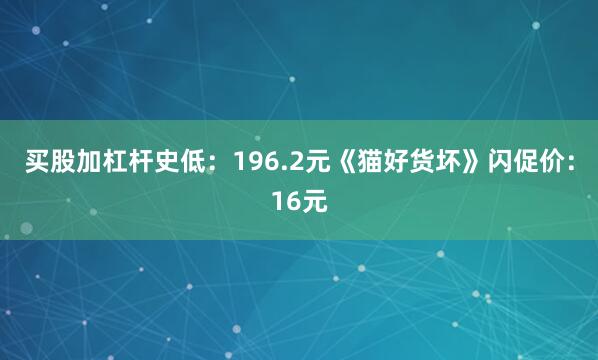 买股加杠杆史低：196.2元《猫好货坏》闪促价：16元