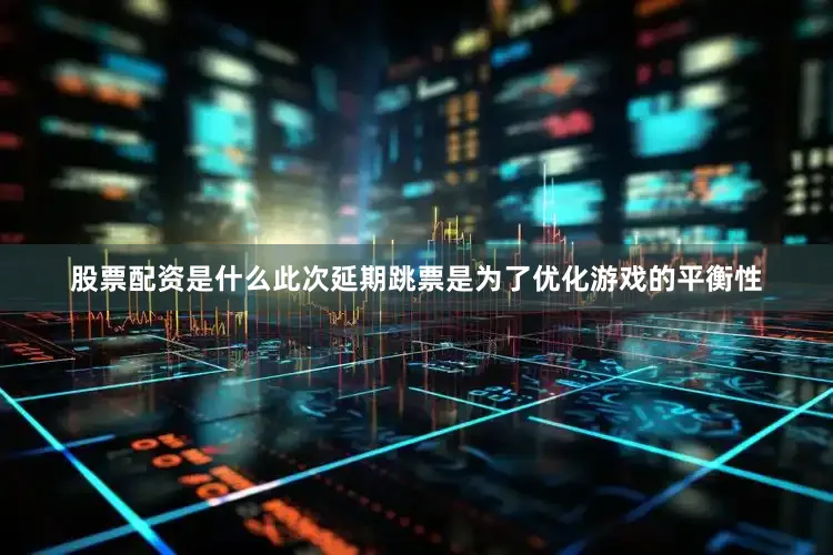 股票配资是什么此次延期跳票是为了优化游戏的平衡性