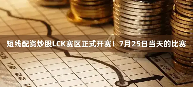 短线配资炒股LCK赛区正式开赛！7月25日当天的比赛