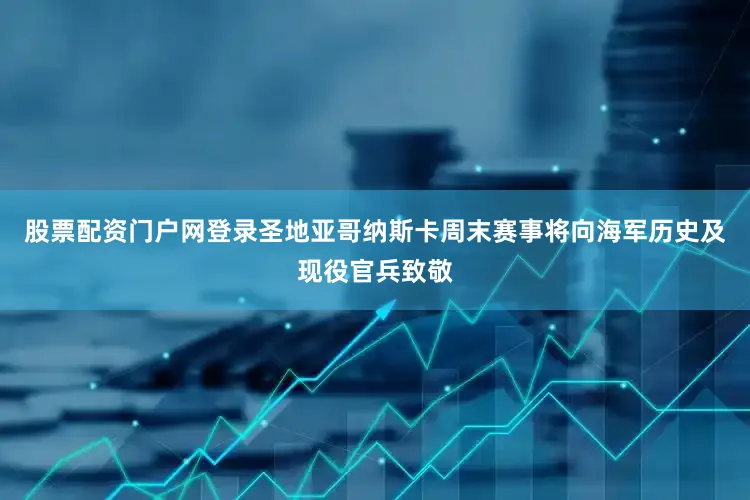 股票配资门户网登录圣地亚哥纳斯卡周末赛事将向海军历史及现役官兵致敬