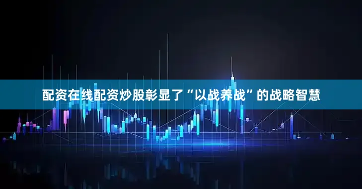 配资在线配资炒股彰显了“以战养战”的战略智慧