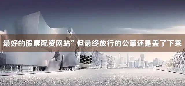 最好的股票配资网站”但最终放行的公章还是盖了下来