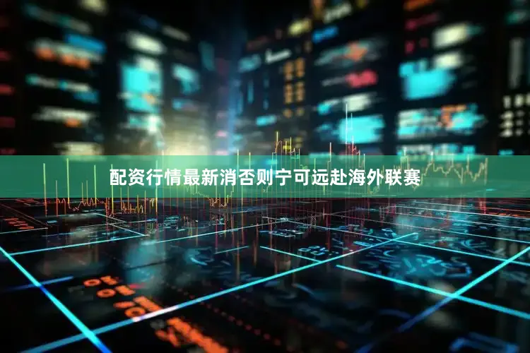 配资行情最新消否则宁可远赴海外联赛