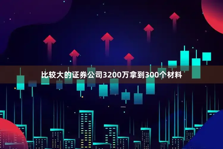 比较大的证券公司3200万拿到300个材料