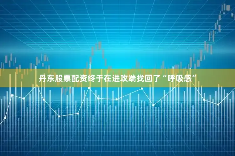 丹东股票配资终于在进攻端找回了“呼吸感”